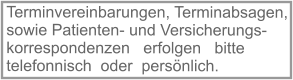 Terminvereinbarungen, Terminabsagen, sowie Patienten- und Versicherungs-korrespondenzen   erfolgen   bitte telefonnisch  oder  persönlich.