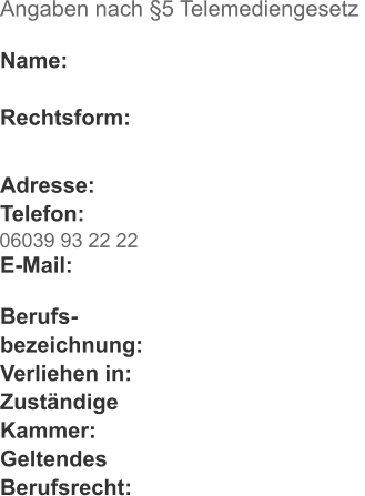 Angaben nach §5 Telemediengesetz   Name:  Rechtsform:  Adresse: Telefon:  E-Mail:  Berufs- bezeichnung: Verliehen in: Zuständige Kammer: Geltendes Berufsrecht: 06039 93 22 22